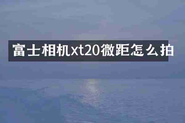 富士相机xt20微距怎么拍