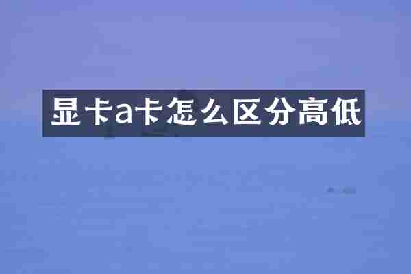 显卡a卡怎么区分高低