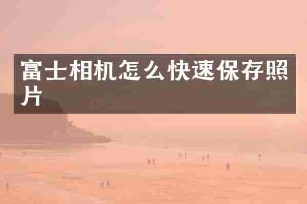 富士相机怎么快速保存照片