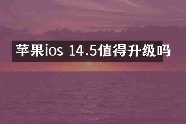 苹果ios 14.5值得升级吗