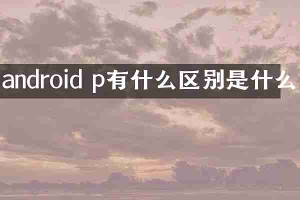android p有什么区别是什么