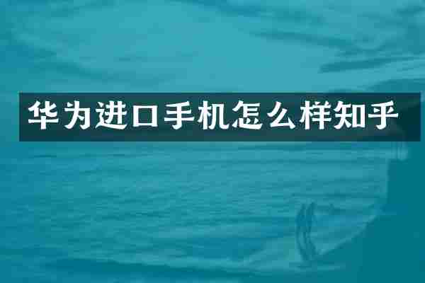 华为进口手机怎么样知乎
