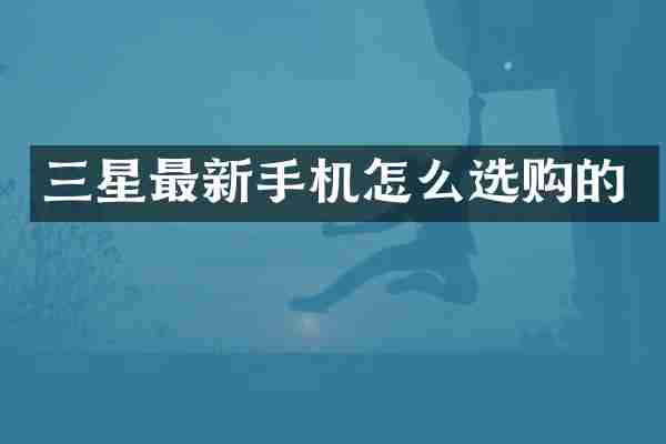 三星最新手机怎么选购的