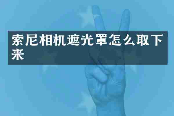 索尼相机遮光罩怎么取下来