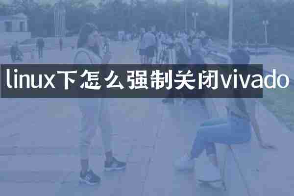 linux下怎么强制关闭vivado