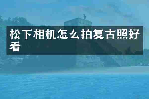 松下相机怎么拍复古照好看