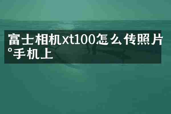 富士相机xt100怎么传照片到手机上
