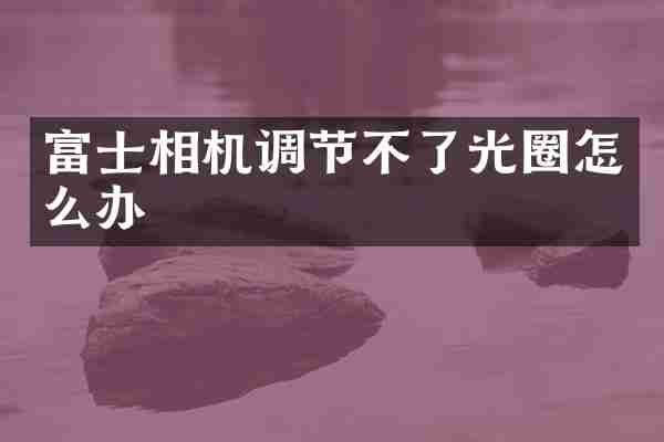 富士相机调节不了光圈怎么办