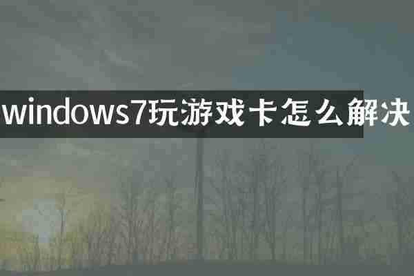 windows7玩游戏卡怎么解决