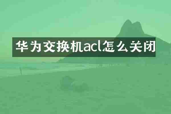 华为交换机acl怎么关闭