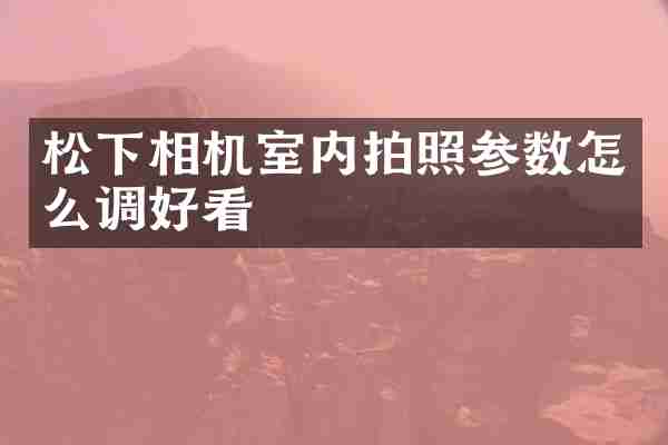 松下相机室内拍照参数怎么调好看