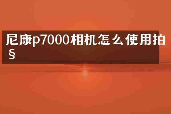 尼康p7000相机怎么使用拍照