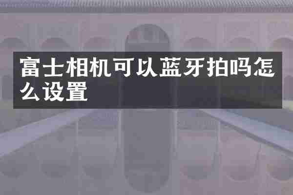 富士相机可以蓝牙拍吗怎么设置
