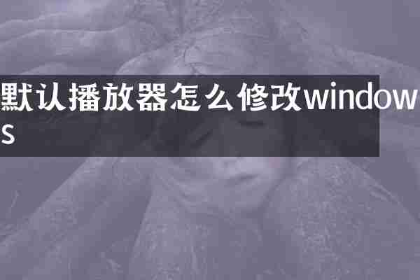 默认播放器怎么修改windows