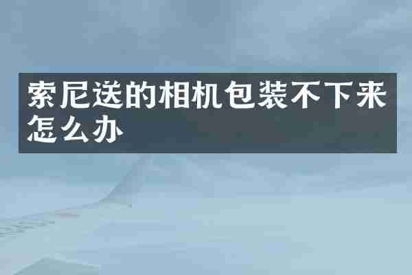 索尼送的相机包装不下来怎么办
