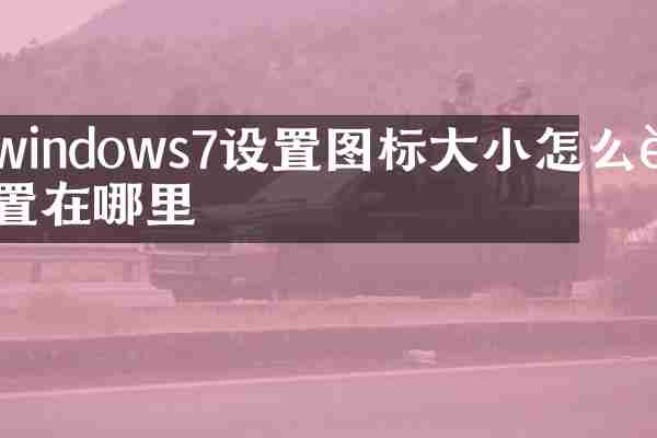 windows7设置图标大小怎么设置在哪里