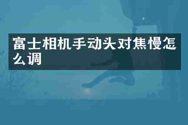 富士相机手动头对焦慢怎么调