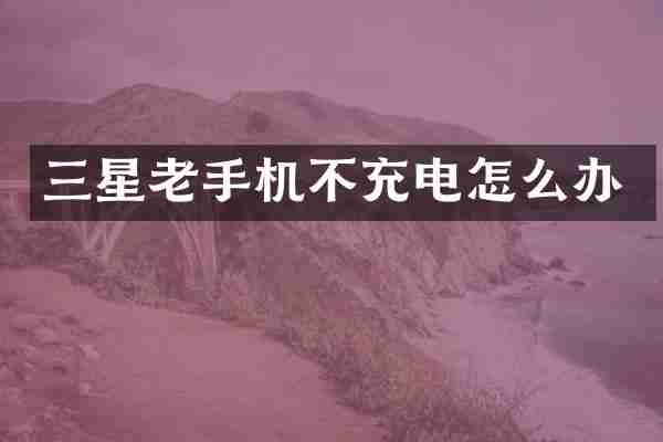 三星老手机不充电怎么办