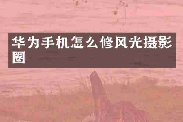 华为手机怎么修风光摄影圈