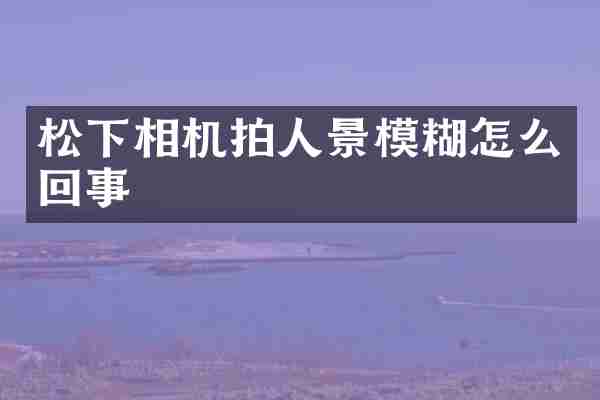 松下相机拍人景模糊怎么回事