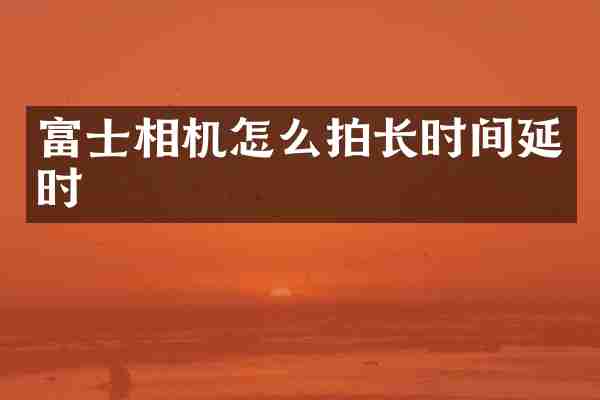 富士相机怎么拍长时间延时