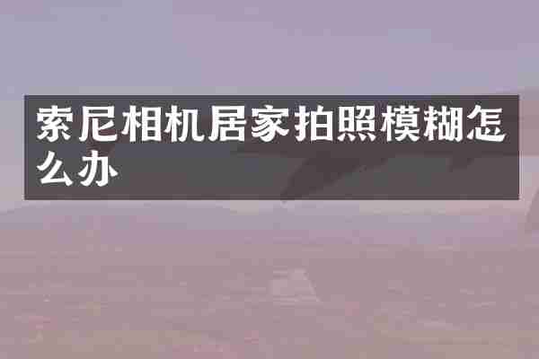 索尼相机居家拍照模糊怎么办