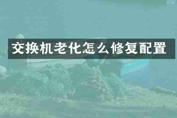 交换机老化怎么修复配置