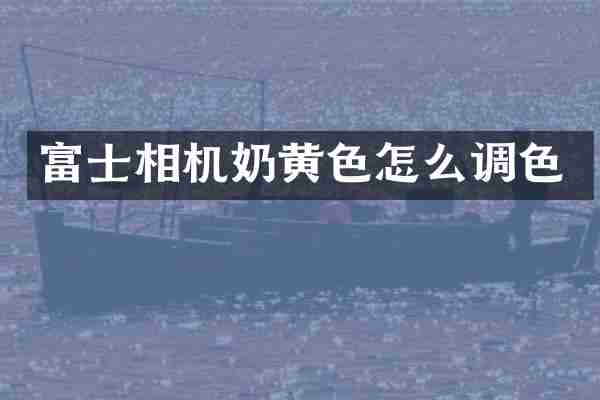 富士相机奶黄色怎么调色