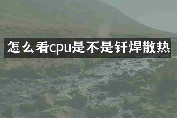 怎么看cpu是不是钎焊散热