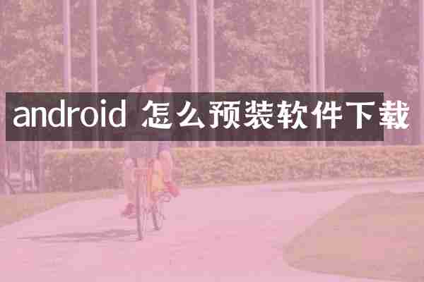 android 怎么预装软件下载