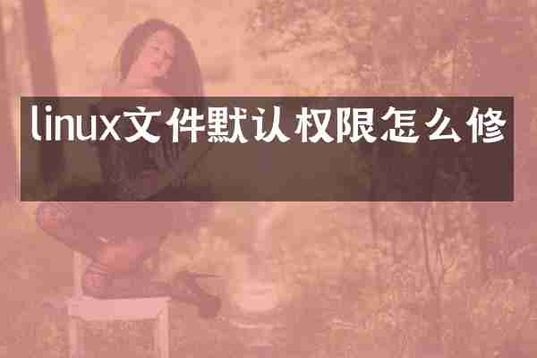 linux文件默认权限怎么修改