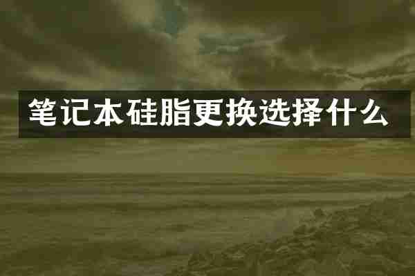 笔记本硅脂更换选择什么