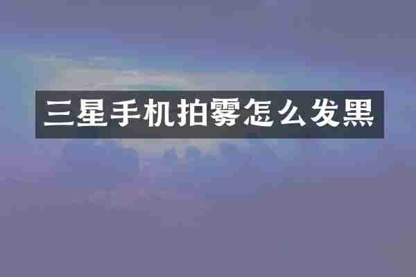 三星手机拍雾怎么发黑
