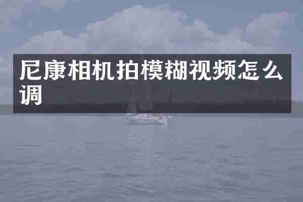尼康相机拍模糊视频怎么调