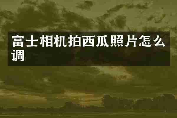 富士相机拍西瓜照片怎么调