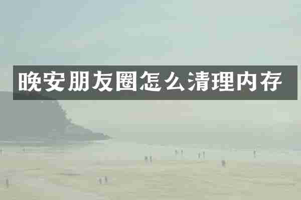 晚安朋友圈怎么清理内存