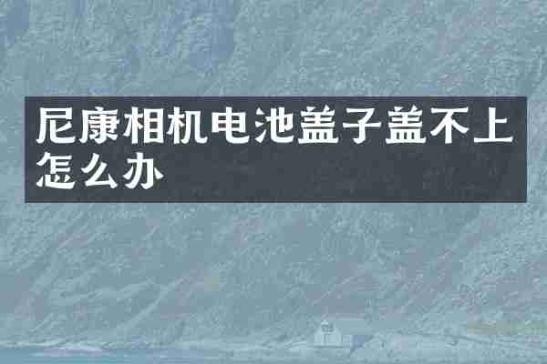 尼康相机电池盖子盖不上怎么办