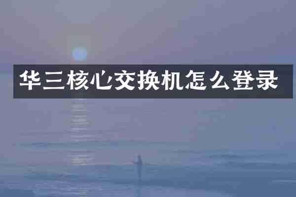 华三核心交换机怎么登录