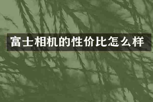富士相机的性价比怎么样