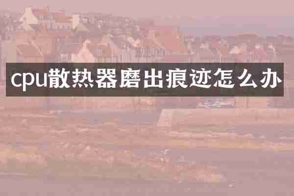 cpu散热器磨出痕迹怎么办