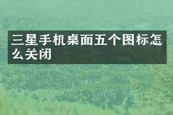 三星手机桌面五个图标怎么关闭