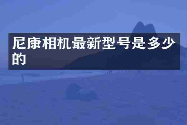 尼康相机最新型号是多少的