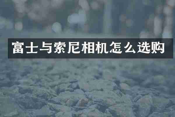 富士与索尼相机怎么选购