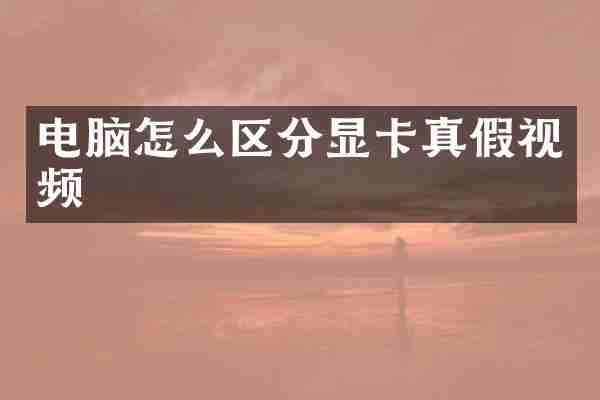 电脑怎么区分显卡真假视频