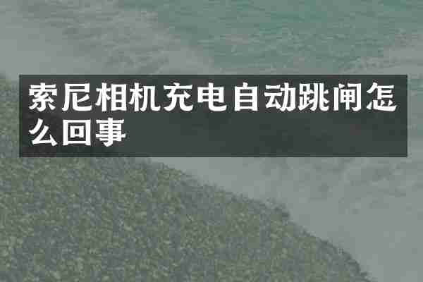索尼相机充电自动跳闸怎么回事