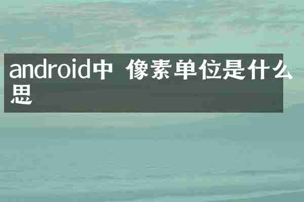 android中 像素单位是什么意思