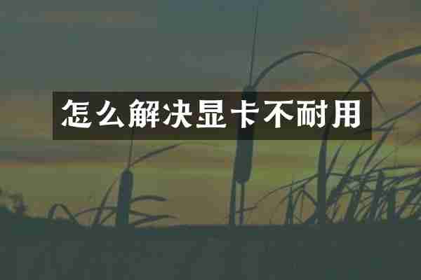 怎么解决显卡不耐用