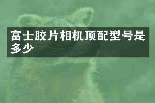 富士胶片相机顶配型号是多少