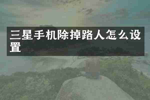 三星手机除掉路人怎么设置