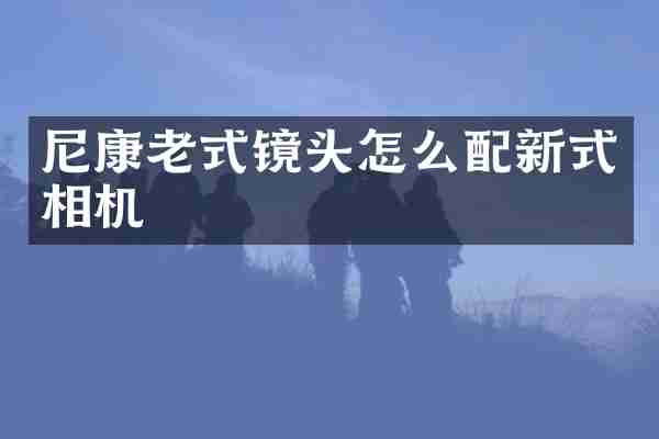 尼康老式镜头怎么配新式相机